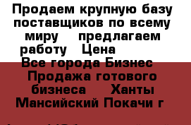 Продаем крупную базу поставщиков по всему миру!   предлагаем работу › Цена ­ 2 400 - Все города Бизнес » Продажа готового бизнеса   . Ханты-Мансийский,Покачи г.